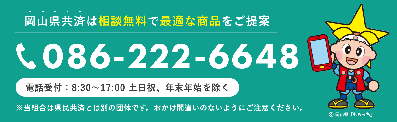 岡山県共済は相談無料で最適な商品をご提案 086-222-6648（電話受付：8:30〜17:00 土日祝、年末年始を除く）